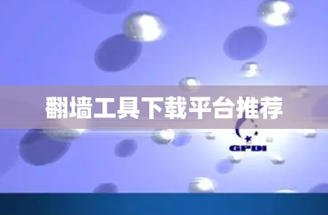 翻墙工具下载平台推荐 翻墙工具下载平台推荐