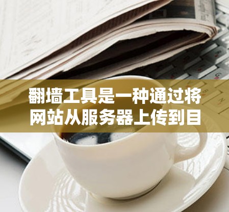 翻墙工具是一种通过将网站从服务器上传到目标服务器或移动设备上,使网站能够正常运行的工具。以下是对翻墙工具的详细说明,帮助您更好地理解和使用这些工具 翻墙工具是一种通过将网站从服务器上传到目标服务器或移动设备上,使网站能够正常运行的工具。以下是对翻墙工具的详细说明,帮助您更好地理解和使用这些工具