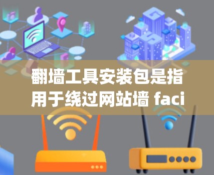 翻墙工具安装包是指用于绕过网站墙 facing walls 的工具。这些工具可以帮助开发者在网站或服务器层面进行翻墙操作。以下是一些常见的翻墙工具及其安装步骤 翻墙工具安装包是指用于绕过网站墙 facing walls 的工具。这些工具可以帮助开发者在网站或服务器层面进行翻墙操作。以下是一些常见的翻墙工具及其安装步骤