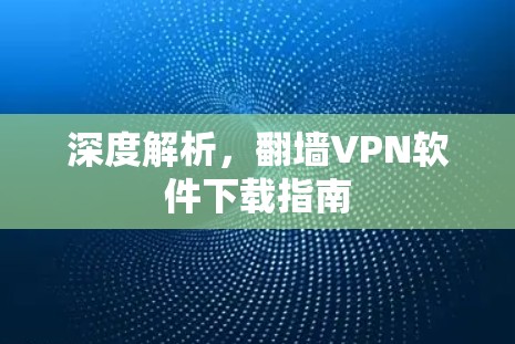 深度解析,翻墙VPN软件下载指南 深度解析,翻墙VPN软件下载指南