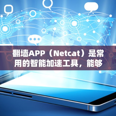 翻墙APP（Netcat）是常用的智能加速工具，能够帮助用户访问网站时自动过滤、缓存和清理网络资源，提升效率。以下是对翻墙APP智能加速体验的详细分析