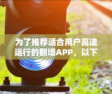 为了推荐适合用户高速运行的翻墙APP,以下是分步骤的总结和建议 为了推荐适合用户高速运行的翻墙APP,以下是分步骤的总结和建议