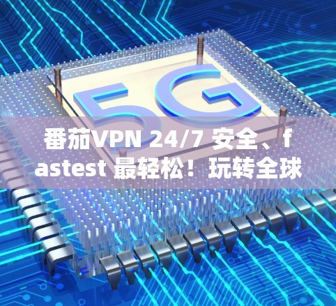 番茄VPN 24/7 安全、fastest 最轻松！玩转全球，放心连接！