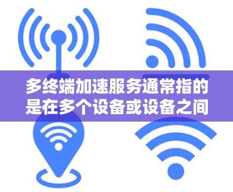 多终端加速服务通常指的是在多个设备或设备之间同时运行的应用程序或服务。这种加速方式在多个设备上运行可以有效提升应用的性能和用户体验。以下是多终端加速服务体验的一些关键点和技巧 多终端加速服务通常指的是在多个设备或设备之间同时运行的应用程序或服务。这种加速方式在多个设备上运行可以有效提升应用的性能和用户体验。以下是多终端加速服务体验的一些关键点和技巧