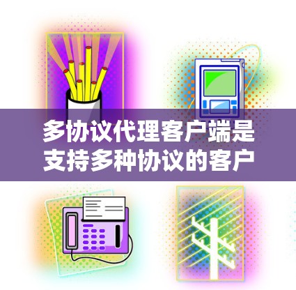 多协议代理客户端是支持多种协议的客户端，广泛应用于网页开发、移动应用、文件上传以及网络应用等领域。以下是关于多协议代理客户端的详细信息