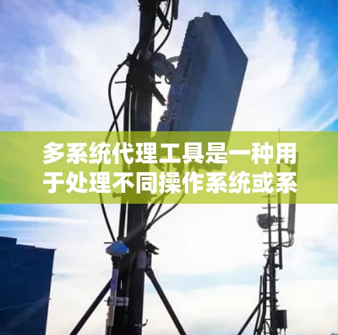 多系统代理工具是一种用于处理不同操作系统或系统之间的异步通信和数据交换的工具，旨在自动同步和处理请求，确保数据可靠和无丢失。以下是关于多系统代理工具的详细分步指南