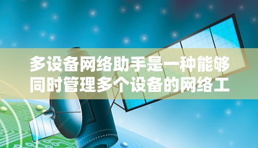多设备网络助手是一种能够同时管理多个设备的网络工具,通常通过接口或协议与多个设备相连。以下是关于多设备网络助手的详细总结 多设备网络助手是一种能够同时管理多个设备的网络工具,通常通过接口或协议与多个设备相连。以下是关于多设备网络助手的详细总结