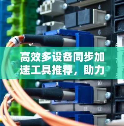 高效多设备同步加速工具推荐,助力高效办公与生活 高效多设备同步加速工具推荐,助力高效办公与生活