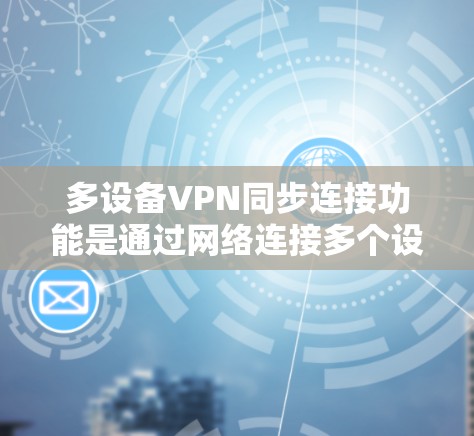 多设备VPN同步连接功能是通过网络连接多个设备(如路由器、手机等)共享公共VPN服务,以实现设备之间的安全连接和共享功能。以下是对该功能体验的详细分析 多设备VPN同步连接功能是通过网络连接多个设备(如路由器、手机等)共享公共VPN服务,以实现设备之间的安全连接和共享功能。以下是对该功能体验的详细分析