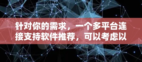 针对你的需求，一个多平台连接支持软件推荐，可以考虑以下几种解决方案
