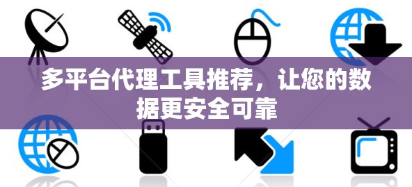 多平台代理工具推荐,让您的数据更安全可靠 多平台代理工具推荐,让您的数据更安全可靠