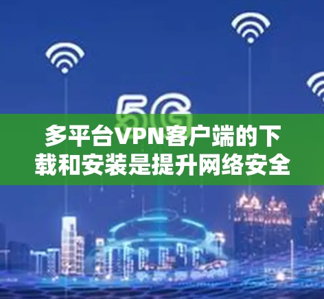 多平台VPN客户端的下载和安装是提升网络安全的重要步骤。以下提供每个主要平台的下载和安装教程 多平台VPN客户端的下载和安装是提升网络安全的重要步骤。以下提供每个主要平台的下载和安装教程