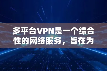 多平台VPN是一个综合性的网络服务，旨在为用户提供在不同平台上访问加密网站的能力。以下是关于多平台VPN的详细总结