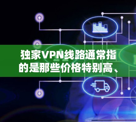 独家VPN线路通常指的是那些价格特别高、提供独特服务的VPN解决方案。这些VPN可能有不同的价格策略、功能特色或服务模式,以满足不同用户的需求。以下是一些常见的VPN线路和特点,供参考 独家VPN线路通常指的是那些价格特别高、提供独特服务的VPN解决方案。这些VPN可能有不同的价格策略、功能特色或服务模式,以满足不同用户的需求。以下是一些常见的VPN线路和特点,供参考