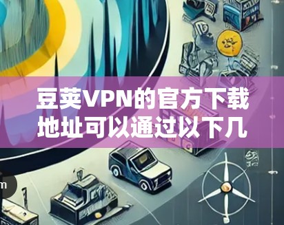 豆荚VPN的官方下载地址可以通过以下几个途径获取 豆荚VPN的官方下载地址可以通过以下几个途径获取