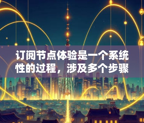 订阅节点体验是一个系统性的过程,涉及多个步骤和注意事项。以下是一个结构化的指南,帮助您逐步完成节点体验订阅 订阅节点体验是一个系统性的过程,涉及多个步骤和注意事项。以下是一个结构化的指南,帮助您逐步完成节点体验订阅