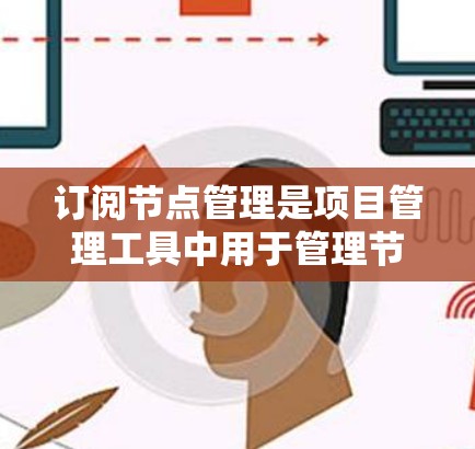 订阅节点管理是项目管理工具中用于管理节点之间的依赖关系的步骤。以下是详细的步骤指南 订阅节点管理是项目管理工具中用于管理节点之间的依赖关系的步骤。以下是详细的步骤指南