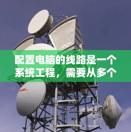 配置电脑的线路是一个系统工程,需要从多个部分开始,确保每一步都正确。以下是详细的步骤指南 配置电脑的线路是一个系统工程,需要从多个部分开始,确保每一步都正确。以下是详细的步骤指南