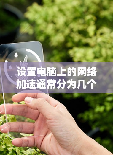 设置电脑上的网络加速通常分为几个步骤,具体操作如下 设置电脑上的网络加速通常分为几个步骤,具体操作如下