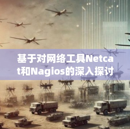 基于对网络工具Netcat和Nagios的深入探讨,以下是对两者的主要评价和推荐 基于对网络工具Netcat和Nagios的深入探讨,以下是对两者的主要评价和推荐