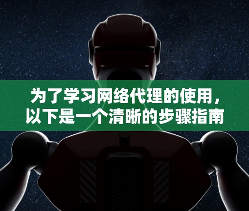 为了学习网络代理的使用,以下是一个清晰的步骤指南 为了学习网络代理的使用,以下是一个清晰的步骤指南