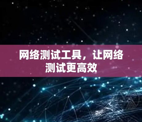 网络测试工具,让网络测试更高效 网络测试工具,让网络测试更高效