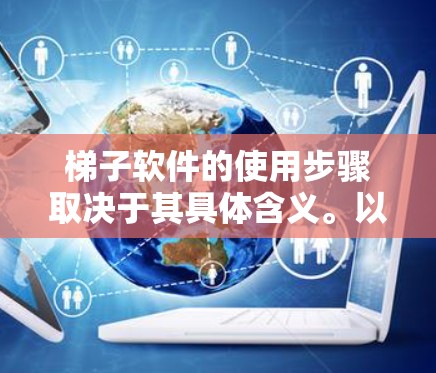 梯子软件的使用步骤取决于其具体含义。以下是几种可能的解释及其对应的使用步骤 梯子软件的使用步骤取决于其具体含义。以下是几种可能的解释及其对应的使用步骤