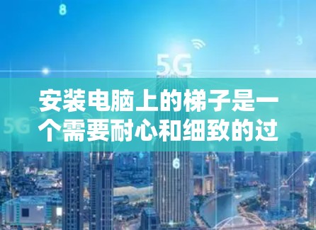 安装电脑上的梯子是一个需要耐心和细致的过程,以下是一步步的指南 安装电脑上的梯子是一个需要耐心和细致的过程,以下是一步步的指南