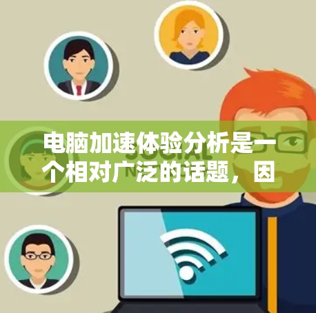 电脑加速体验分析是一个相对广泛的话题,因为它取决于用户的具体需求和使用场景。以下是一些常见的电脑加速工具及其适用性分析 电脑加速体验分析是一个相对广泛的话题,因为它取决于用户的具体需求和使用场景。以下是一些常见的电脑加速工具及其适用性分析