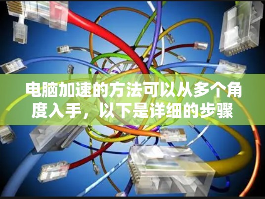 电脑加速的方法可以从多个角度入手,以下是详细的步骤指南 电脑加速的方法可以从多个角度入手,以下是详细的步骤指南