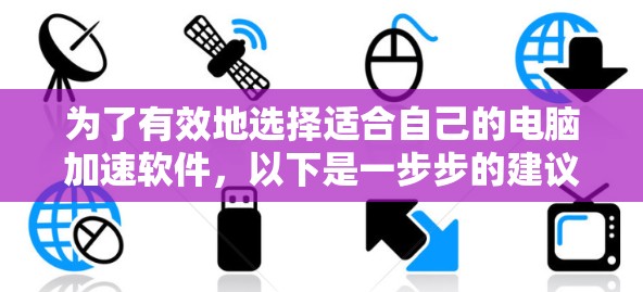为了有效地选择适合自己的电脑加速软件,以下是一步步的建议 为了有效地选择适合自己的电脑加速软件,以下是一步步的建议