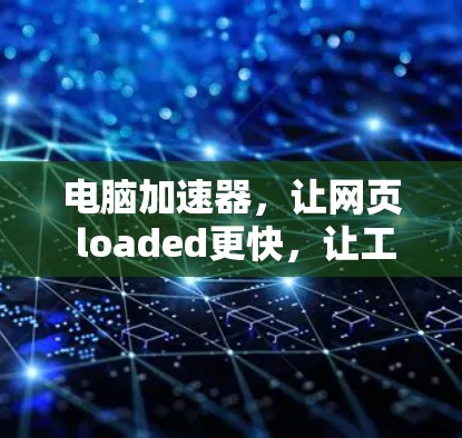 电脑加速器,让网页 loaded更快,让工作更高效 电脑加速器,让网页 loaded更快,让工作更高效