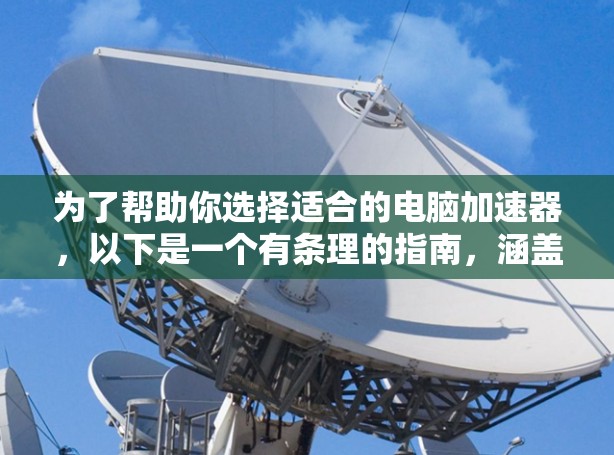 为了帮助你选择适合的电脑加速器,以下是一个有条理的指南,涵盖了解决方案、加速器类型、优化方法以及注意事项 为了帮助你选择适合的电脑加速器,以下是一个有条理的指南,涵盖了解决方案、加速器类型、优化方法以及注意事项