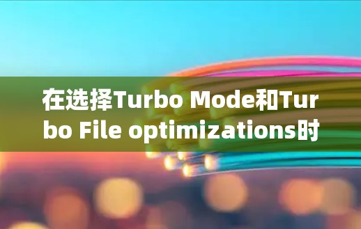 在选择Turbo Mode和Turbo File optimizations时,以下是有条理的建议 在选择Turbo Mode和Turbo File optimizations时,以下是有条理的建议