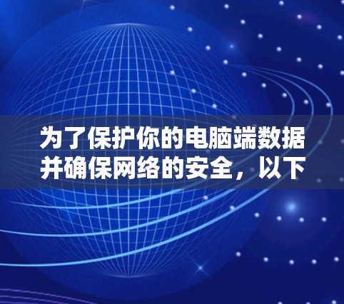 为了保护你的电脑端数据并确保网络的安全,以下是一个步骤清晰的推荐和实施方案 为了保护你的电脑端数据并确保网络的安全,以下是一个步骤清晰的推荐和实施方案
