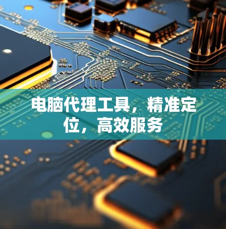 电脑代理工具,精准定位,高效服务 电脑代理工具,精准定位,高效服务