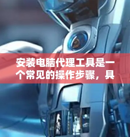 安装电脑代理工具是一个常见的操作步骤,具体步骤如下 安装电脑代理工具是一个常见的操作步骤,具体步骤如下