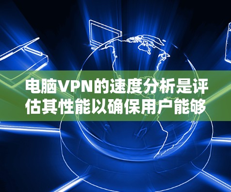 电脑VPN的速度分析是评估其性能以确保用户能够顺畅地进行视频会议、邮件交流或其他网络交互的关键步骤。以下是一些详细的步骤和方法,帮助您进行速度分析 电脑VPN的速度分析是评估其性能以确保用户能够顺畅地进行视频会议、邮件交流或其他网络交互的关键步骤。以下是一些详细的步骤和方法,帮助您进行速度分析