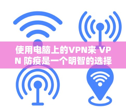 使用电脑上的VPN来 VPN 防疫是一个明智的选择,但为了确保安全和舒适,以下是一步步的建议和信息 使用电脑上的VPN来 VPN 防疫是一个明智的选择,但为了确保安全和舒适,以下是一步步的建议和信息