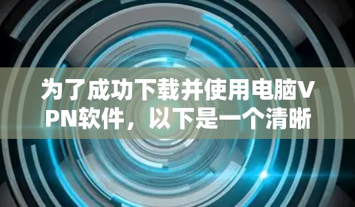 为了成功下载并使用电脑VPN软件,以下是一个清晰的步骤指南 为了成功下载并使用电脑VPN软件,以下是一个清晰的步骤指南