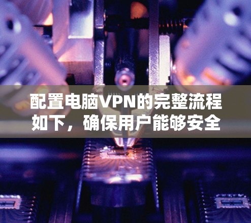 配置电脑VPN的完整流程如下,确保用户能够安全在线访问互联网资源 配置电脑VPN的完整流程如下,确保用户能够安全在线访问互联网资源