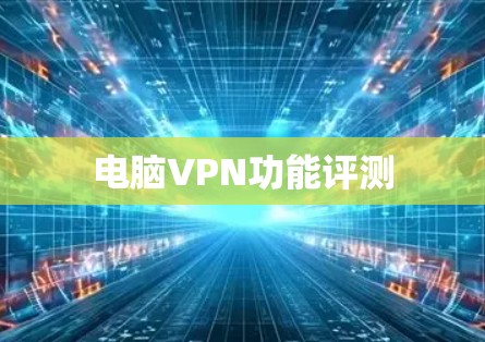 电脑VPN功能评测 电脑VPN功能评测