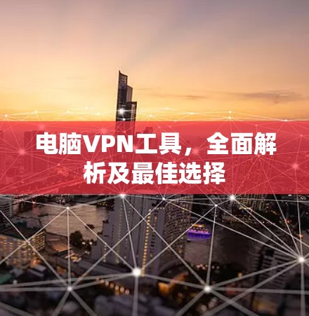 电脑VPN工具,全面解析及最佳选择 电脑VPN工具,全面解析及最佳选择