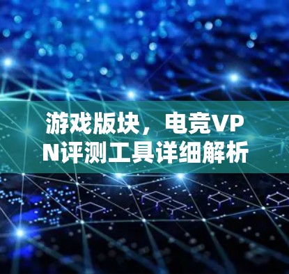 游戏版块,电竞VPN评测工具详细解析 游戏版块,电竞VPN评测工具详细解析