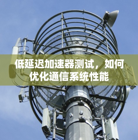 低延迟加速器测试,如何优化通信系统性能 低延迟加速器测试,如何优化通信系统性能