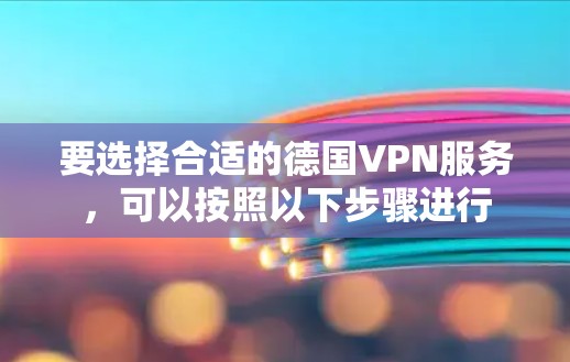 要选择合适的德国VPN服务,可以按照以下步骤进行 要选择合适的德国VPN服务,可以按照以下步骤进行