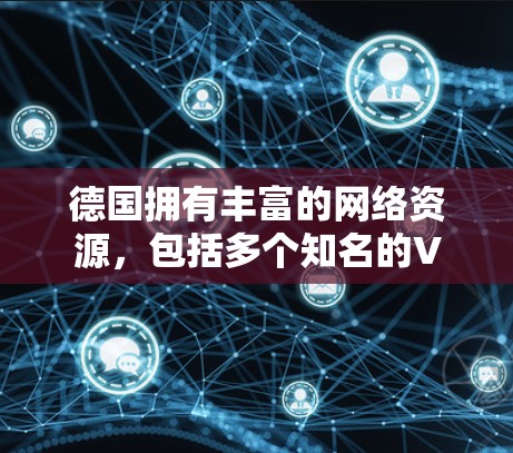 德国拥有丰富的网络资源,包括多个知名的VPN服务器。这些服务器通常位于德国国内或国际网络中,提供安全、可靠、高效的VPN服务。以下是一些关于德国VPN服务器的详细介绍 德国拥有丰富的网络资源,包括多个知名的VPN服务器。这些服务器通常位于德国国内或国际网络中,提供安全、可靠、高效的VPN服务。以下是一些关于德国VPN服务器的详细介绍