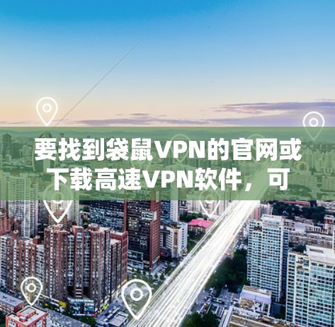 要找到袋鼠VPN的官网或下载高速VPN软件，可以按照以下步骤进行