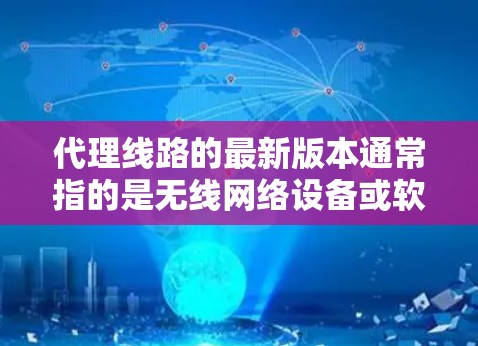 代理线路的最新版本通常指的是无线网络设备或软件的更新，以满足更高的性能、更快的连接速度或更高效的网络配置。以下是一些可能的代理线路最新版本的推荐