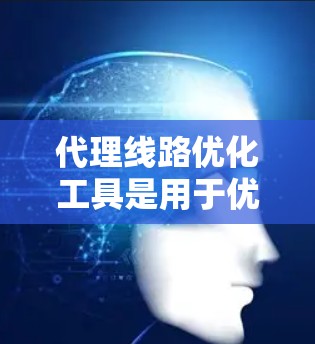 代理线路优化工具是用于优化连接线上设备到线下设备的网络线路，以减少配送延迟和提升效率的工具。以下是对代理线路优化工具的详细分析和总结